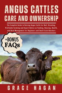 Angus Cattles Care and Ownership: The Complete Guide To Raising Angus Cattle For Beef, Breeding, Profitable Farming And Expert Advice On Feeding, Hous