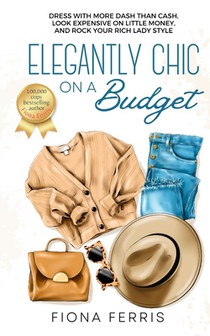 Elegantly Chic on a Budget: Dress with more dash than cash, look expensive on little money, and rock your rich lady style