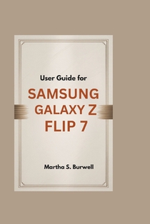 User Guide for Samsung Galaxy Z Flip 7: Step-by-step Manual to Master, Personalize, and Maximize Every Feature of Your Foldable Smartphone