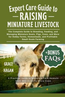 Expert Care Guide to Raising Miniature Livestock: The Complete Guide To Breeding, Feeding, And Managing Miniature Goats, Pigs, Cows, And More For Hobb