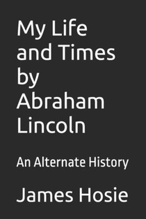 My Life and Times by Abraham Lincoln: An Alternate History