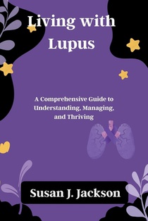Living with Lupus: A Comprehensive Guide to Understanding, Managing, and Thriving