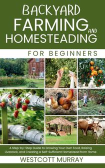 Backyard Farming and Homesteading For Beginners: A Step-by-Step Guide to Growing Your Own Food, Raising Livestock, and Creating a Self-Sufficient Home
