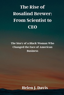 The Rise of Rosalind Brewer: From Scientist to CEO: The Story of a Black Woman Who Changed the Face of American Business