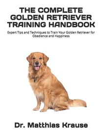 The Complete Golden Retriever Training Handbook: Expert Tips and Techniques to Train Your Golden Retriever for Obedience and Happiness