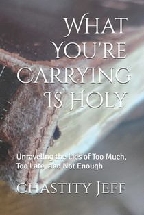 What You're Carrying Is Holy: Unraveling the Lies of Too Much, Too Late, and Not Enough