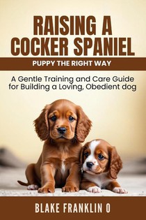 Franklin O, B: Raising A Cocker Spaniel Puppy The Right Way