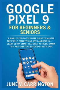 Google Pixel 9 for Beginners & Seniors: A Simple Step-by-Step User Guide to Master the Pixel 9 Smartphone with Android 15 - Learn Setup, Smart Feature