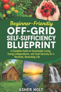 Beginner-Friendly Off-Grid Self-Sufficiency Blueprint: A Complete Guide to Sustainable Living, Energy Independence, and Food Security for a Resilient,