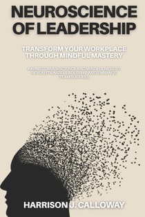 Neuroscience of Leadership: Transform Your Workplace Through Mindful Mastery: Harness Brain Science and Mindfulness to Revolutionize Leadership and En