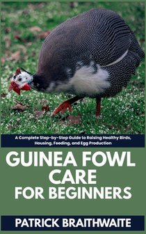 Guinea fowl Care for beginners: A Complete Step-by-Step Guide to Raising Healthy Birds, Housing, Feeding, and Egg Production