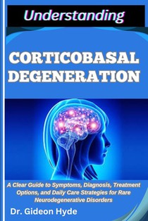 Understanding Corticobasal Degeneration: A Clear Guide to Symptoms, Diagnosis, Treatment Options, and Daily Care Strategies for Rare Neurodegenerative
