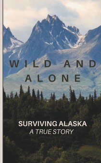 Wild and Alone; Surviving Alaska: A True Hunter Survival Story