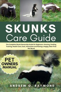 Skunks Care Guide: The Complete Skunk Ownership Guide for Beginners: Housing, Feeding, Training, Health Care, Cost, Interaction and Raising a Happy, O