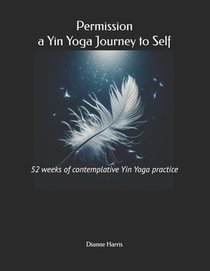 Permission, a Yin Yoga Journey to Self: 52 weeks of contemplative Yin Yoga practice