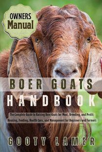Boer Goats Handbook: The Complete Guide To Raising Boer Goats For Meat, Breeding, And Profit: Housing, Feeding, Health Care, And Management For Beginn