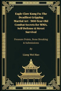 Eagle Claw Kung Fu: The Deadliest Gripping Martial Art - 900-Year-Old Combat Secrets for MMA, Self-Defense & Street Survival: Pressure Points, Bone Br