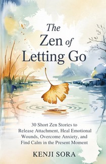 The ZEN of Letting Go: 30 Short Zen Stories to Release Attachment, Heal Emotional Wounds, Overcome Anxiety, and Find Calm in the Present Moment