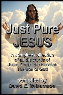 Just, Pure, Jesus: A complete collection of all the words of Jesus Christ the Messiah, The Son of God.