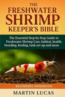 The Freshwater Shrimp Keeper's Bible: The Essential Step-by-Step Guide to Freshwater Shrimp Care, habitat, health, breeding, feeding, tank set-up and