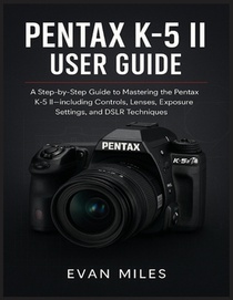 Pentax K-5 II User Guide: A Step by Step Guide to Mastering the Pentax K-52 Including Controls Lenses Exposure Settings and DSLR Techniques