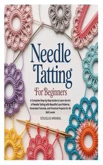 Needle Tatting for Beginners: A Complete Step-by-Step Guide to Learn the Art of Needle Tatting with Beautiful Lace Patterns, Illustrated Tutorials, an
