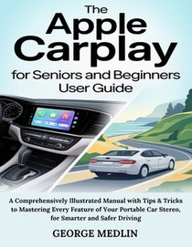 The Apple Carplay for Seniors and Beginners User Guide: A Comprehensively Illustrated Manual with Tips & Tricks to Mastering Every Feature of Your Por