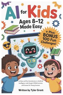 AI for Kids Ages 8-12 Made Easy: An Easy and Fun Introduction to Artificial Intelligence with Simple STEM Activities and Lessons for Young Learners