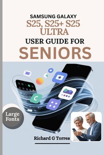 Samsung Galaxy S25, S25+ S25 Ultra User Guide for Seniors: Complete Setup, Customization and Everyday Use for Older Adults Explained