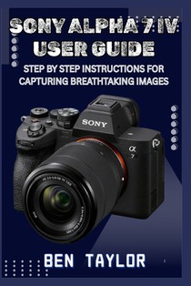 Sony Alpha 7 IV User Guide: Step by Step Instructions for Capturing Breathtaking Images
