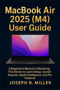 MacBook Air 2025 (M4) User Guide: A Beginner's Manual to Mastering This Device to Learn Setup, macOS Sequoia, Apple Intelligence, and Pro Features
