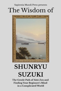 The Wisdom of Shunryu Suzuki: The Gentle Path of Sōtō Zen and Finding Your Beginner's Mind in a Complicated World