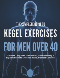 The Complete Guide to Kegel Exercises for Men Over 40: 7-Minute Daily Plan to End Leaks, Boost Intimacy & Support Prostate-Evidence-Based, Discreet &