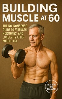 Building Muscle at 60: The No-Nonsense Guide to Strength, Hormones, and Longevity After Middle Age