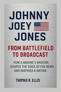 Johnny Joey Jones: From Battlefield to Broadcast: How a Marine's Mission Shaped the Voice of Fox News and Inspired a Nation