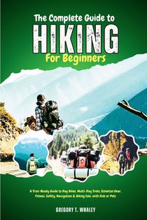 The Complete Guide to Hiking for Beginners: A Trail-Ready Guide to Day Hikes, Multi-Day Treks, Essential Gear, Fitness, Safety, Navigation & Hiking So