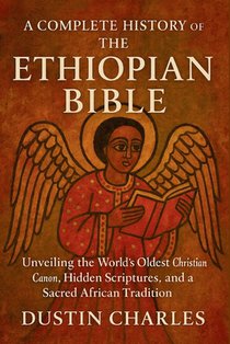 A Complete History of the Ethiopian Bible: Unveiling the World's Oldest Christian Canon, Hidden Scriptures, and a Sacred African Tradition