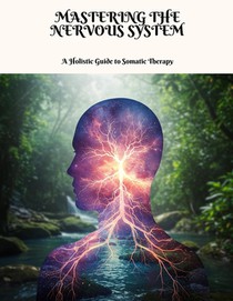 MASTERING THE NERVOUS SYSTEM A Holistic Guide to Somatic Therapy