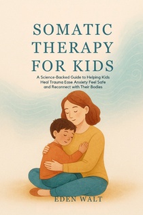 Somatic Therapy for Kids: A Science-Backed Guide to Helping Kids Heal Trauma Ease Anxiety Feel Safe and Reconnect with Their Bodies