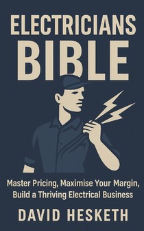 Electricians Bible: Master Your Pricing, Maximise Your Margin, and Build a Thriving Electrical Business