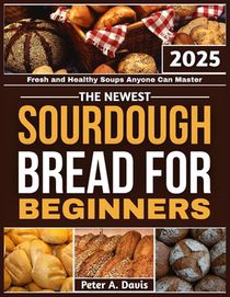 The Newest Sourdough Bread for Beginners: Fresh and Healthy Soups Anyone Can Master