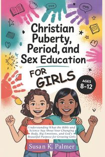 Christian Puberty, Period, and Sex Education for Girls 8-12 Year Olds: What the Bible and Science Says About Your Changing Body, Big Emotions and God'