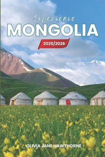 Experience Mongolia 2025/2026: The Only Guide You'll Need for an unforgettable Trip: Local Recommendation, Hidden Gems, Insider Tips and Must-See Attr
