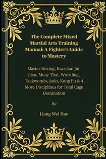 The Complete Mixed Martial Arts Training Manual: A Fighter's Guide to Mastery: Master Boxing, Brazilian Jiu-Jitsu, Muay Thai, Wrestling, Taekwondo, Ju