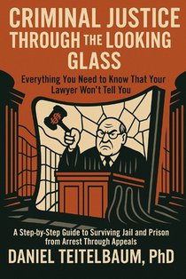 Criminal Justice Through the Looking Glass: Everything You Need to Know That Your Lawyer Won't Tell You-A Step-by-Step Guide to Surviving Jail and Pri