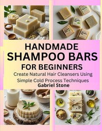 Handmade Shampoo Bars for Beginners: Create Natural Hair Cleansers Using Simple Cold Process Techniques