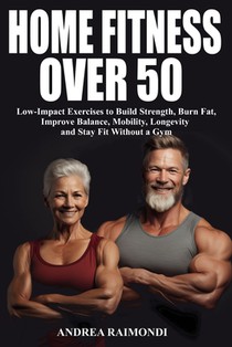 Home Fitness Over 50: Simple Workouts for Lifelong Strength and Health: Low-Impact Exercises to Build Strength, Burn Fat, Improve Balance, Mobility, L