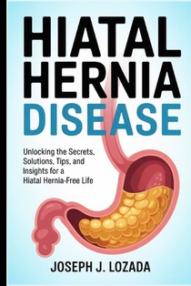 Hiatal Hernia Disease: Unlocking the Secrets, Solutions, Tips, and Insights for a Hiatal Hernia-Free Life