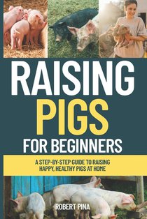 Raising Pigs For Beginners: A Step-by-Step Guide to Raising Happy, Healthy Pigs at Home