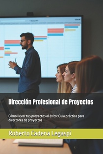 Dirección Profesional de Proyectos: Cómo llevar tus proyectos al éxito: Guía práctica para directores de proyectos